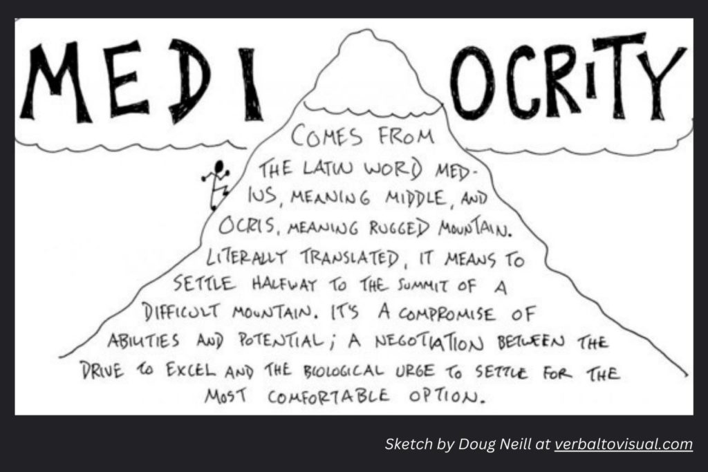 Illustration of a hiker climbing a mountain, with a definition of Mediocrity: “Literally translated, mediocrity means to settle halfway to the summit of a difficult mountain. It’s a compromise of abilities and potential; a negotiation between the drive to excel and the biological urge to settle for the most comfortable option.”